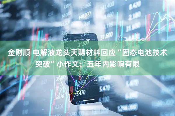 金财顺 电解液龙头天赐材料回应“固态电池技术突破”小作文：五年内影响有限