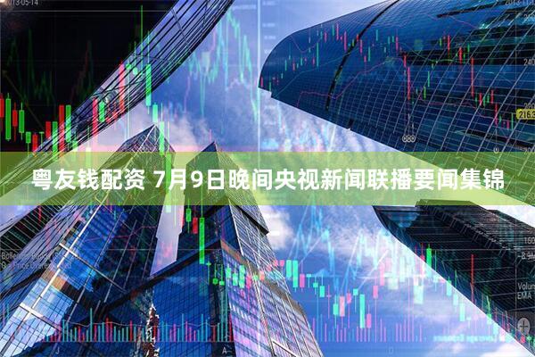 粤友钱配资 7月9日晚间央视新闻联播要闻集锦