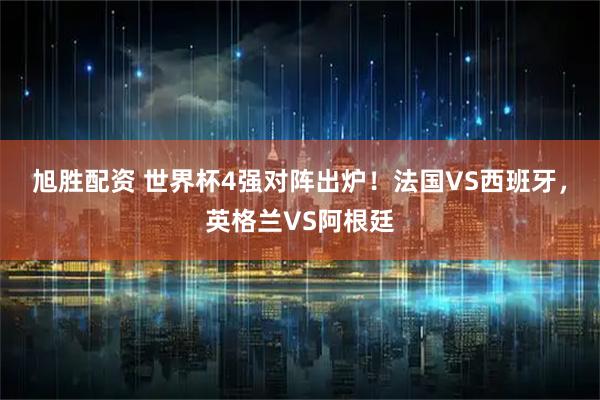 旭胜配资 世界杯4强对阵出炉！法国VS西班牙，英格兰VS阿根廷