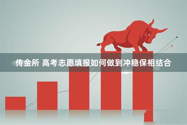 传金所 高考志愿填报如何做到冲稳保相结合