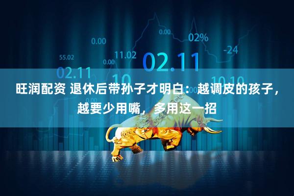 旺润配资 退休后带孙子才明白：越调皮的孩子，越要少用嘴，多用这一招