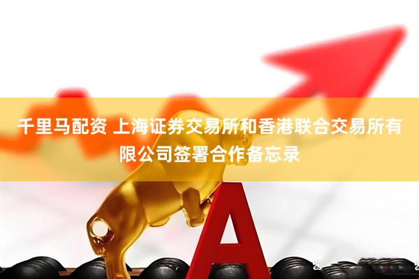 千里马配资 上海证券交易所和香港联合交易所有限公司签署合作备忘录