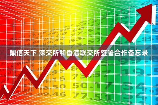 鼎信天下 深交所和香港联交所签署合作备忘录
