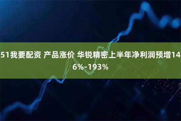 51我要配资 产品涨价 华锐精密上半年净利润预增146%-193%