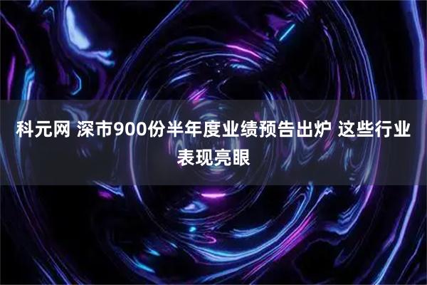 科元网 深市900份半年度业绩预告出炉 这些行业表现亮眼
