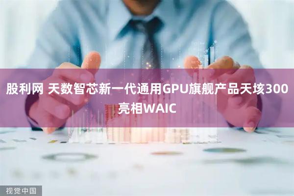 股利网 天数智芯新一代通用GPU旗舰产品天垓300亮相WAIC