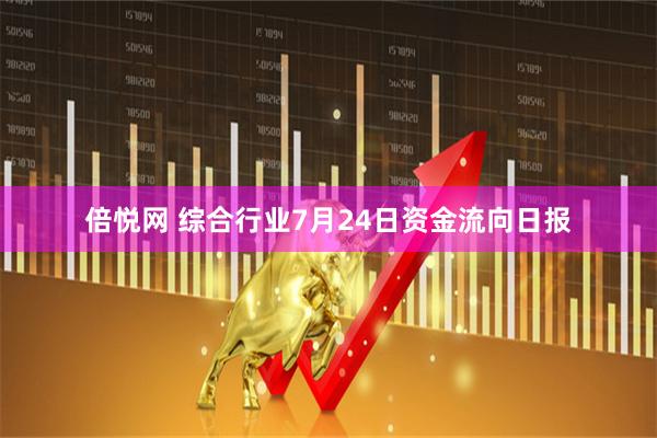 倍悦网 综合行业7月24日资金流向日报