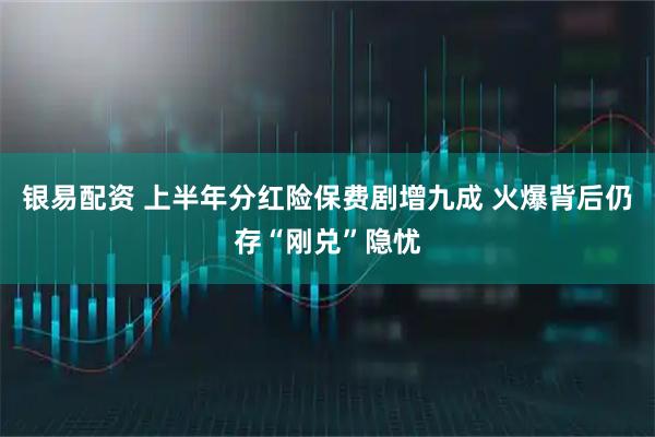 银易配资 上半年分红险保费剧增九成 火爆背后仍存“刚兑”隐忧