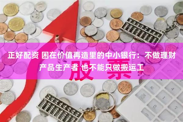 正好配资 困在价值再造里的中小银行：不做理财产品生产者 也不能只做搬运工