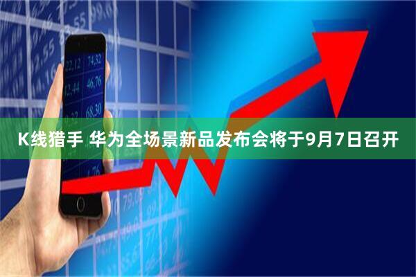 K线猎手 华为全场景新品发布会将于9月7日召开