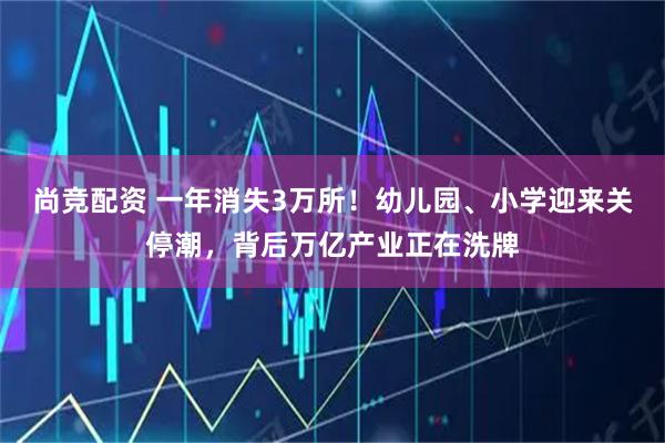 尚竞配资 一年消失3万所！幼儿园、小学迎来关停潮，背后万亿产业正在洗牌