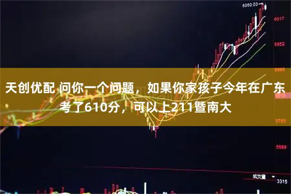 天创优配 问你一个问题，如果你家孩子今年在广东考了610分，可以上211暨南大