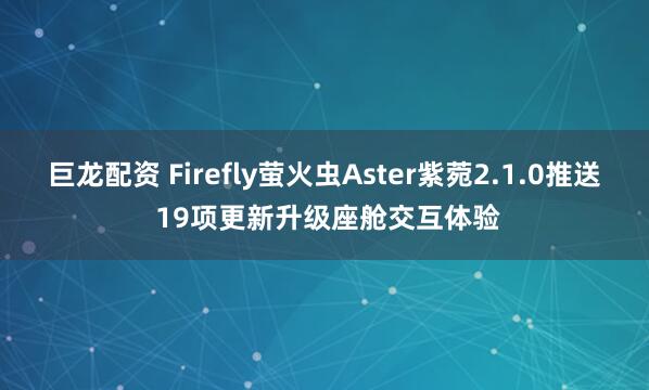 巨龙配资 Firefly萤火虫Aster紫菀2.1.0推送 19项更新升级座舱交互体验